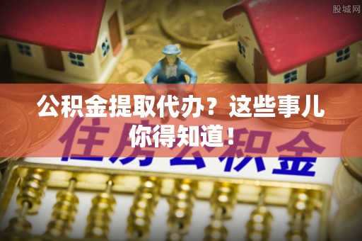 尖山公积金提取代办？这些事儿你得知道！