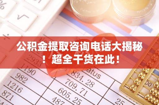 尖山公积金提取咨询电话大揭秘！超全干货在此！