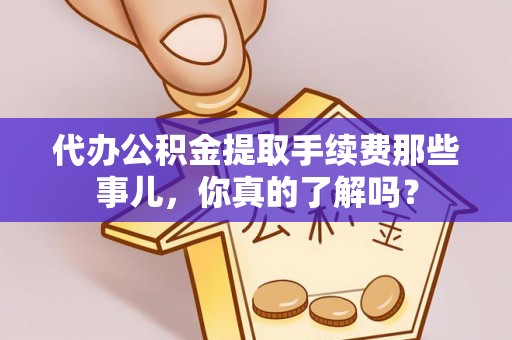 尖山代办公积金提取手续费那些事儿，你真的了解吗？