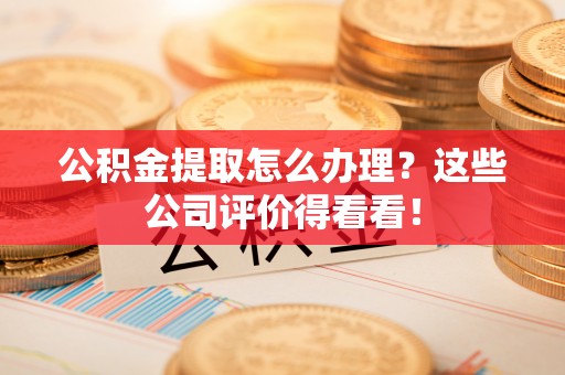 尖山公积金提取怎么办理？这些公司评价得看看！