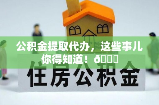 尖山公积金提取代办，这些事儿你得知道！😎