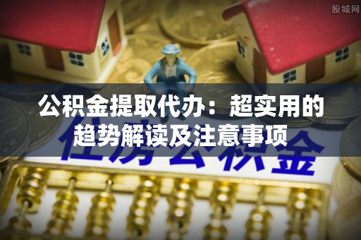尖山公积金提取代办：超实用的趋势解读及注意事项
