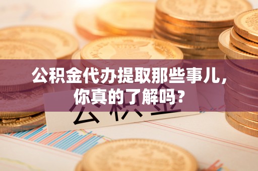 尖山公积金代办提取那些事儿，你真的了解吗？