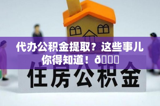 尖山代办公积金提取？这些事儿你得知道！😎