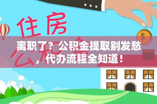 尖山离职了？公积金提取别发愁，代办流程全知道！