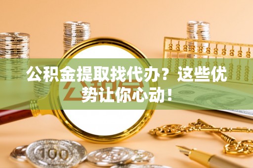 尖山公积金提取找代办？这些优势让你心动！