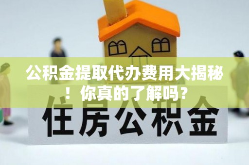 尖山公积金提取代办费用大揭秘！你真的了解吗？