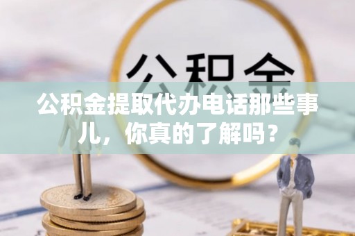 尖山公积金提取代办电话那些事儿，你真的了解吗？