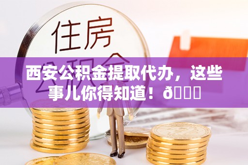 尖山西安公积金提取代办，这些事儿你得知道！😎