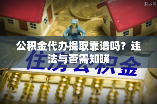 尖山公积金代办提取靠谱吗？违法与否需知晓