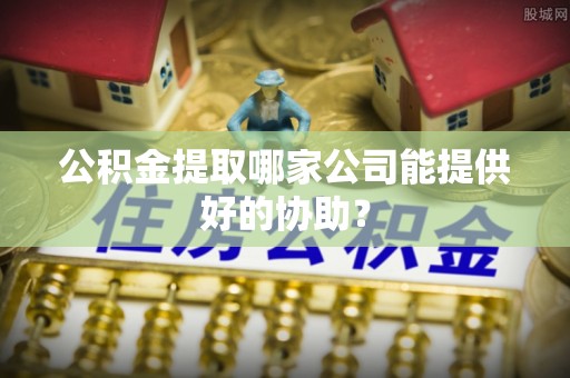 尖山公积金提取哪家公司能提供好的协助？