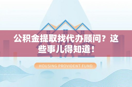 尖山公积金提取找代办顾问？这些事儿得知道！
