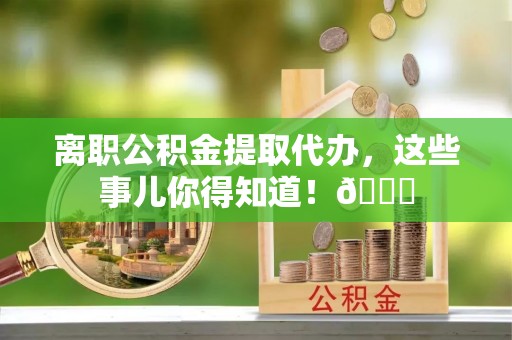 尖山离职公积金提取代办，这些事儿你得知道！😎