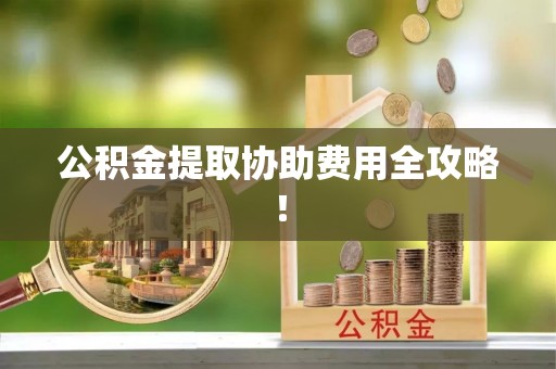 尖山公积金提取协助费用全攻略！