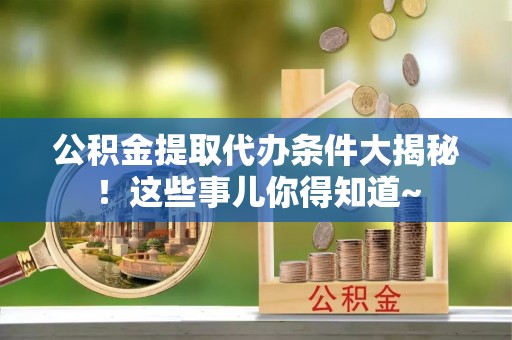 尖山公积金提取代办条件大揭秘！这些事儿你得知道~