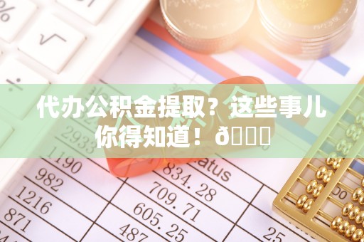 尖山代办公积金提取？这些事儿你得知道！😎