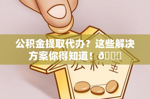 尖山公积金提取代办？这些解决方案你得知道！😎
