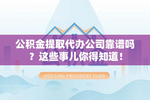 尖山公积金提取代办公司靠谱吗？这些事儿你得知道！
