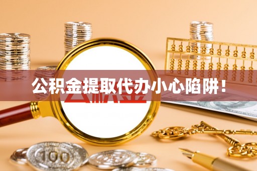 尖山公积金提取代办小心陷阱！