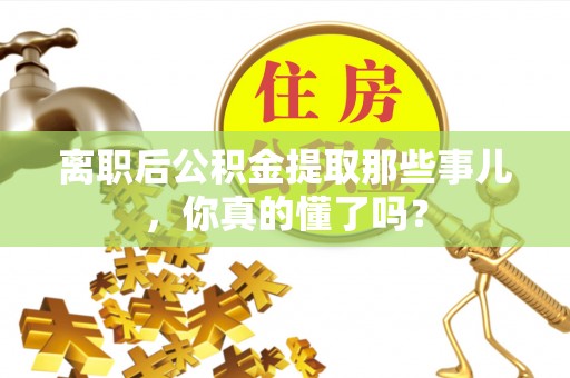 尖山离职后公积金提取那些事儿，你真的懂了吗？