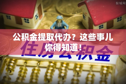 尖山公积金提取代办？这些事儿你得知道！