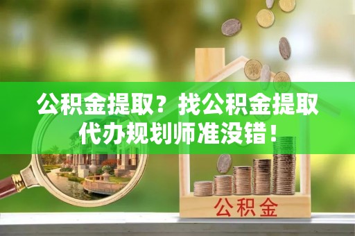 尖山公积金提取？找公积金提取代办规划师准没错！