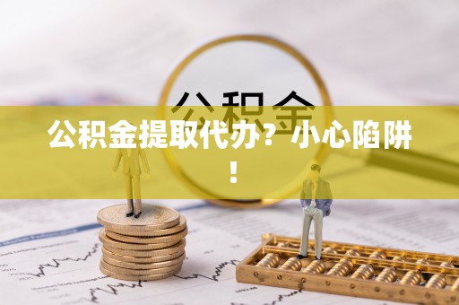 尖山公积金提取代办？小心陷阱！