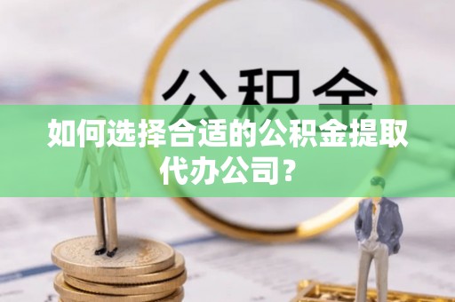 尖山如何选择合适的公积金提取代办公司？