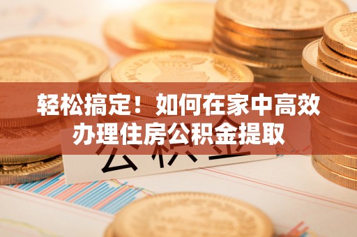 尖山轻松搞定！如何在家中高效办理住房公积金提取