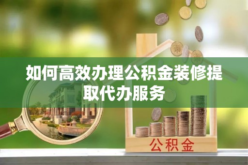 尖山如何高效办理公积金装修提取代办服务