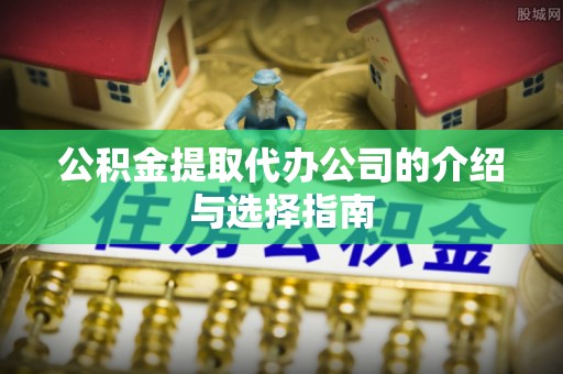 尖山公积金提取代办公司的介绍与选择指南