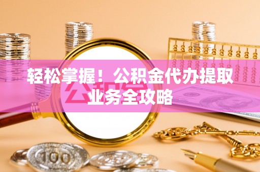 尖山轻松掌握！公积金代办提取业务全攻略