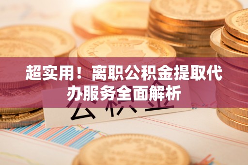 尖山超实用！离职公积金提取代办服务全面解析