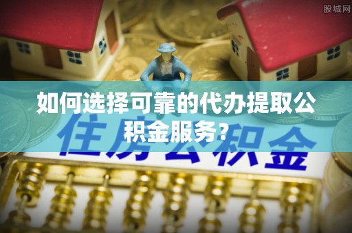 尖山如何选择可靠的代办提取公积金服务？