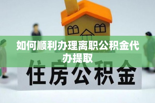 尖山如何顺利办理离职公积金代办提取