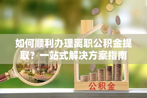 尖山如何顺利办理离职公积金提取？一站式解决方案指南