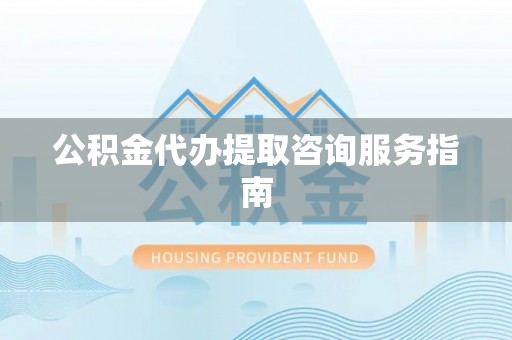 尖山公积金代办提取咨询服务指南