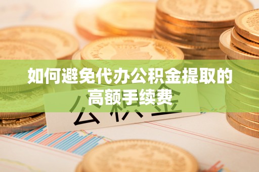 尖山如何避免代办公积金提取的高额手续费