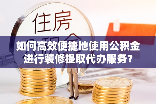 尖山如何高效便捷地使用公积金进行装修提取代办服务？
