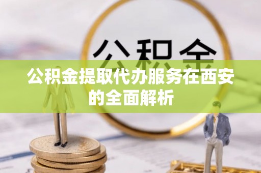尖山公积金提取代办服务在西安的全面解析