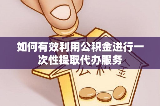 尖山如何有效利用公积金进行一次性提取代办服务