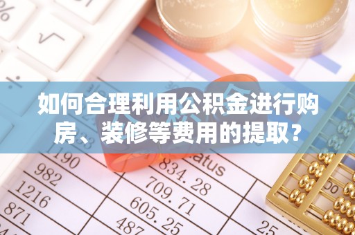 尖山如何合理利用公积金进行购房、装修等费用的提取？