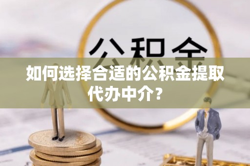 尖山如何选择合适的公积金提取代办中介？