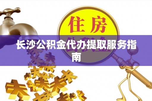 尖山长沙公积金代办提取服务指南