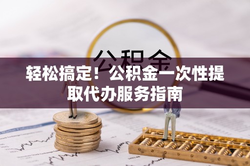 尖山轻松搞定！公积金一次性提取代办服务指南