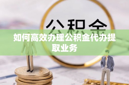 尖山如何高效办理公积金代办提取业务