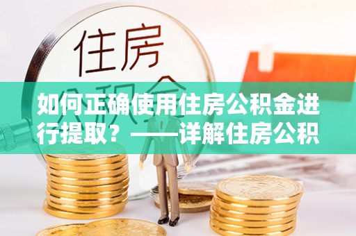 尖山如何正确使用住房公积金进行提取？——详解住房公积金代办提取流程与注意事项