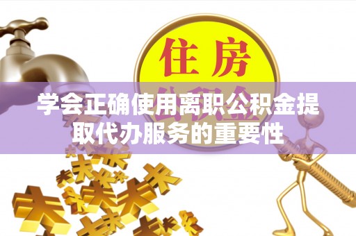 尖山学会正确使用离职公积金提取代办服务的重要性