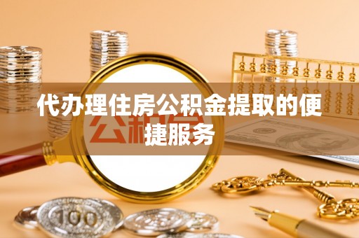 尖山代办理住房公积金提取的便捷服务