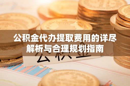 尖山公积金代办提取费用的详尽解析与合理规划指南